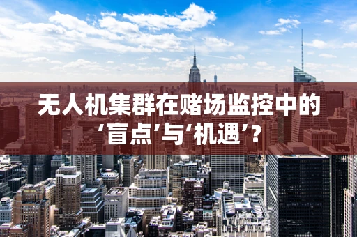 无人机集群在赌场监控中的‘盲点’与‘机遇’？