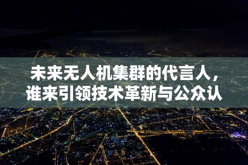 未来无人机集群的代言人，谁来引领技术革新与公众认知？