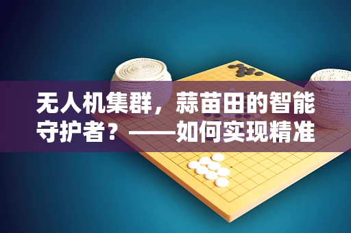 无人机集群，蒜苗田的智能守护者？——如何实现精准喷洒与监测？