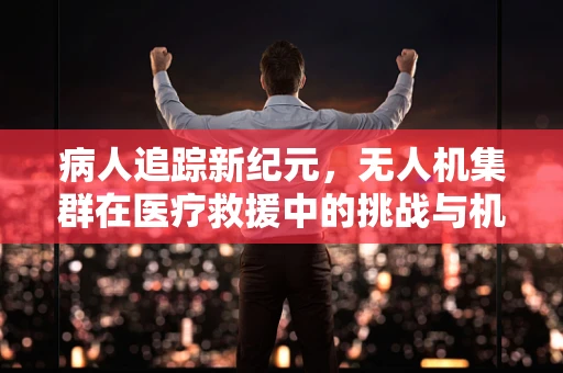 病人追踪新纪元，无人机集群在医疗救援中的挑战与机遇