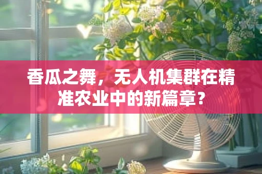 香瓜之舞，无人机集群在精准农业中的新篇章？