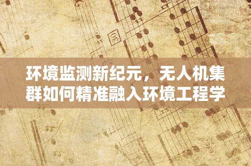 环境监测新纪元，无人机集群如何精准融入环境工程学实践？