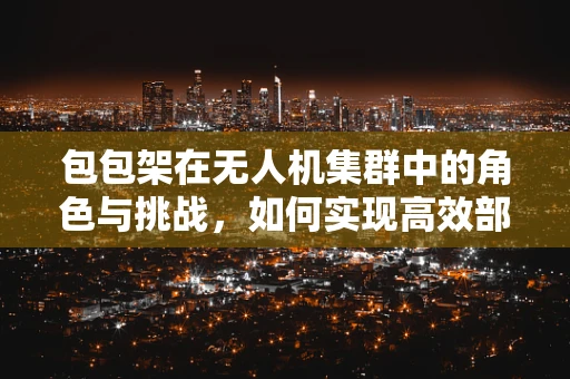 包包架在无人机集群中的角色与挑战，如何实现高效部署与稳定控制？