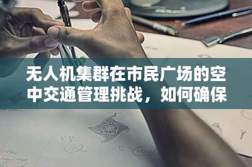 无人机集群在市民广场的空中交通管理挑战，如何确保安全与效率的平衡？