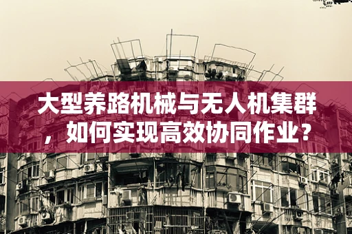 大型养路机械与无人机集群，如何实现高效协同作业？