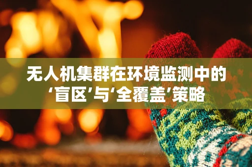 无人机集群在环境监测中的‘盲区’与‘全覆盖’策略
