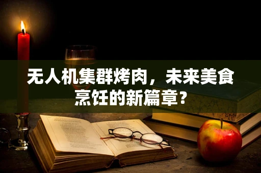 无人机集群烤肉，未来美食烹饪的新篇章？