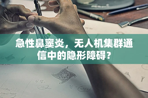 急性鼻窦炎，无人机集群通信中的隐形障碍？