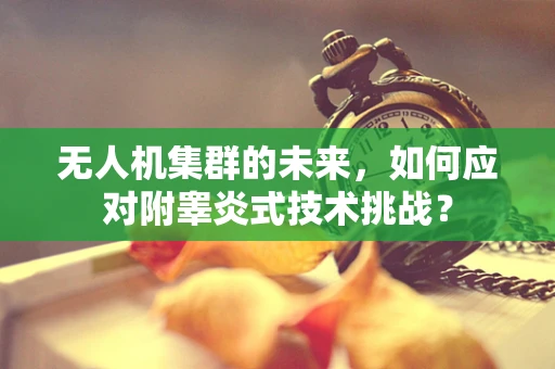 无人机集群的未来，如何应对附睾炎式技术挑战？