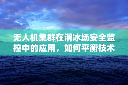 无人机集群在滑冰场安全监控中的应用，如何平衡技术优势与隐私保护？