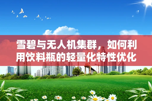 雪碧与无人机集群，如何利用饮料瓶的轻量化特性优化空中编队？