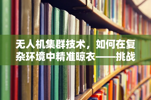 无人机集群技术，如何在复杂环境中精准晾衣——挑战与解决方案？