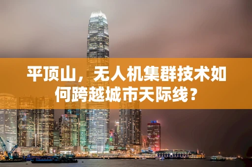 平顶山，无人机集群技术如何跨越城市天际线？