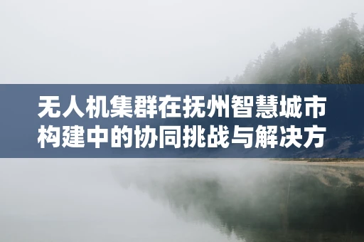 无人机集群在抚州智慧城市构建中的协同挑战与解决方案？