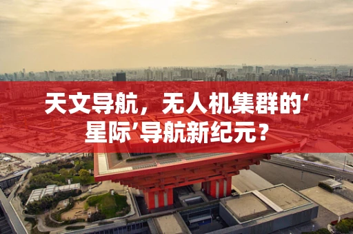 天文导航，无人机集群的‘星际’导航新纪元？