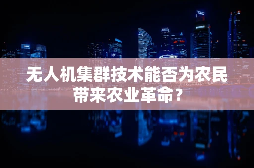 无人机集群技术能否为农民带来农业革命？