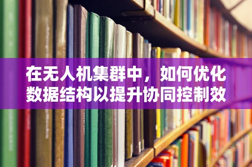 在无人机集群中，如何优化数据结构以提升协同控制效率？