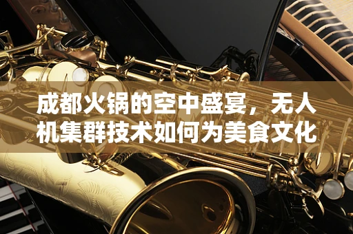 成都火锅的空中盛宴，无人机集群技术如何为美食文化添翼？