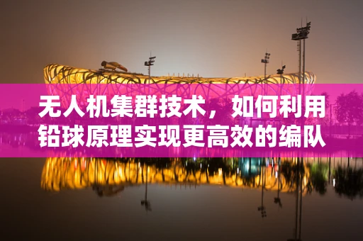 无人机集群技术，如何利用铅球原理实现更高效的编队飞行？