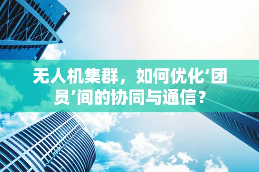 无人机集群，如何优化‘团员’间的协同与通信？