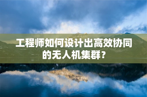 工程师如何设计出高效协同的无人机集群？