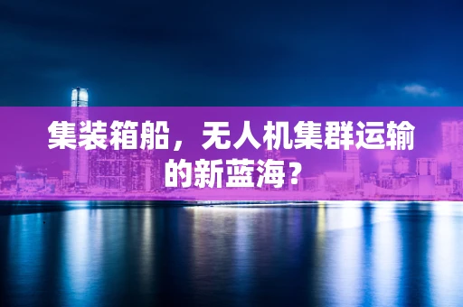 集装箱船，无人机集群运输的新蓝海？