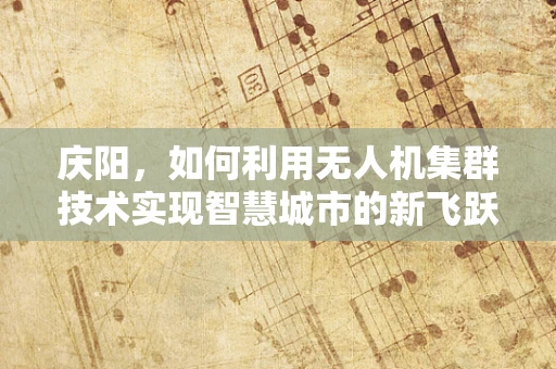 庆阳，如何利用无人机集群技术实现智慧城市的新飞跃？