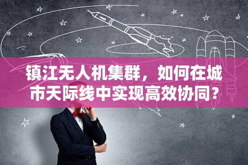 镇江无人机集群，如何在城市天际线中实现高效协同？