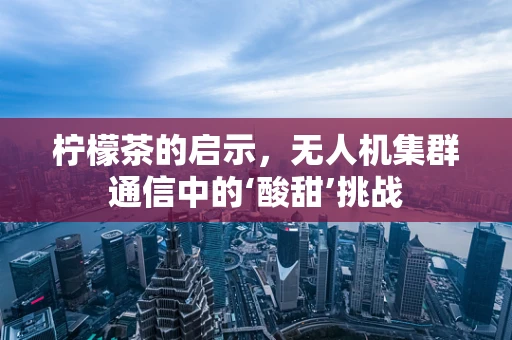 柠檬茶的启示，无人机集群通信中的‘酸甜’挑战