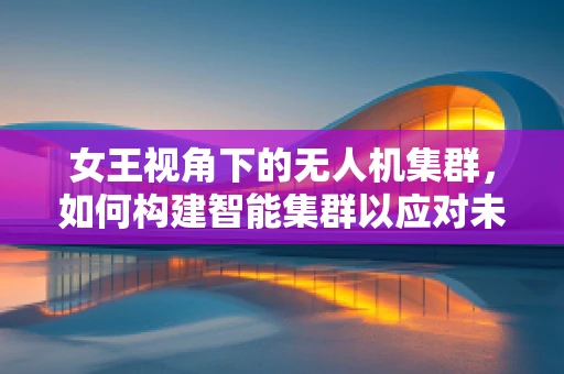 女王视角下的无人机集群，如何构建智能集群以应对未来挑战？