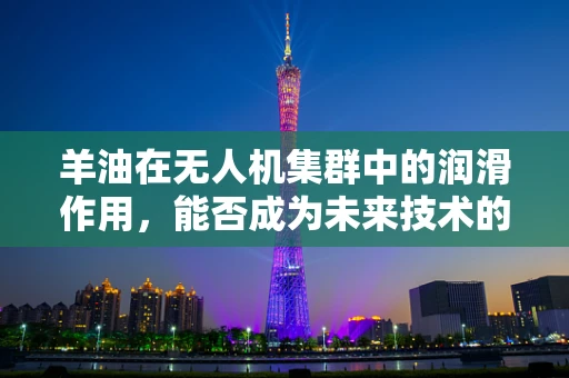 羊油在无人机集群中的润滑作用，能否成为未来技术的新突破？