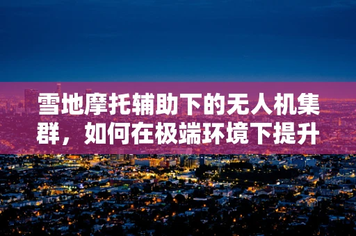 雪地摩托辅助下的无人机集群，如何在极端环境下提升协同作业效率？