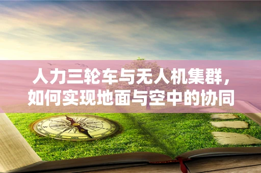 人力三轮车与无人机集群，如何实现地面与空中的协同运输？