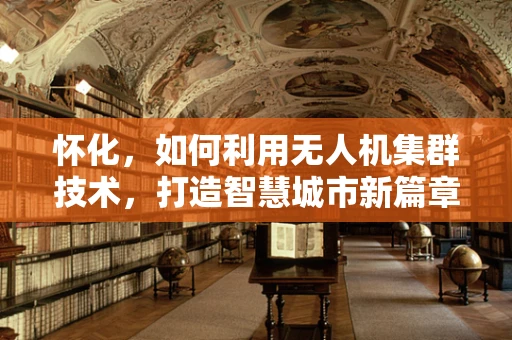 怀化，如何利用无人机集群技术，打造智慧城市新篇章？