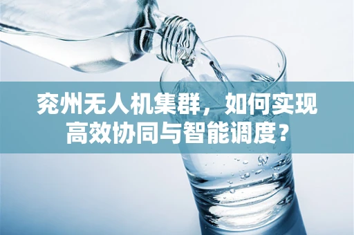 兖州无人机集群，如何实现高效协同与智能调度？