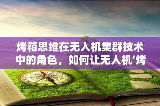 烤箱思维在无人机集群技术中的角色，如何让无人机‘烤’出更优解？
