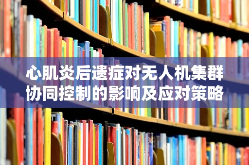 心肌炎后遗症对无人机集群协同控制的影响及应对策略