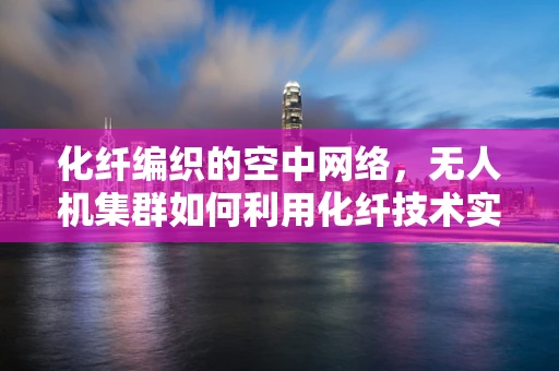 化纤编织的空中网络，无人机集群如何利用化纤技术实现高效通信？