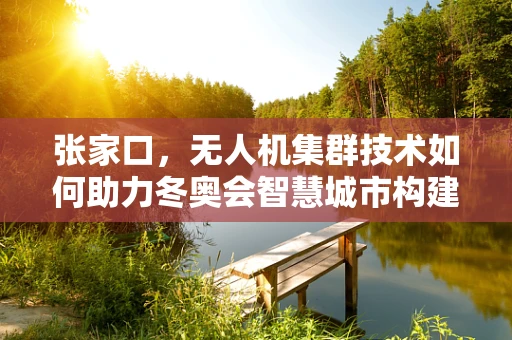 张家口，无人机集群技术如何助力冬奥会智慧城市构建的空中之问？