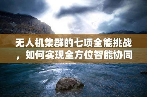 无人机集群的七项全能挑战，如何实现全方位智能协同？