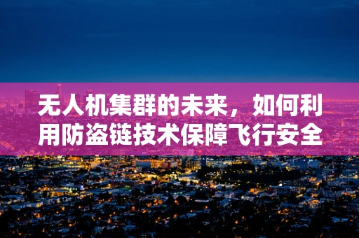 无人机集群的未来，如何利用防盗链技术保障飞行安全？