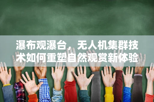 瀑布观瀑台，无人机集群技术如何重塑自然观赏新体验？