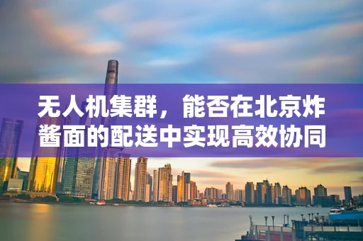 无人机集群，能否在北京炸酱面的配送中实现高效协同？