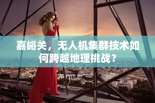 嘉峪关，无人机集群技术如何跨越地理挑战？