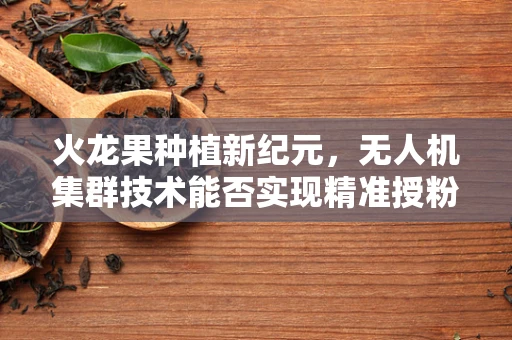 火龙果种植新纪元，无人机集群技术能否实现精准授粉的革命？