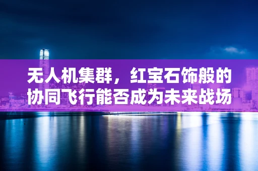 无人机集群，红宝石饰般的协同飞行能否成为未来战场的隐形利器？