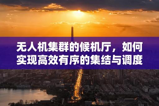 无人机集群的候机厅，如何实现高效有序的集结与调度？
