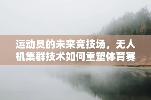 运动员的未来竞技场，无人机集群技术如何重塑体育赛事？