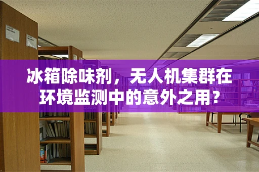 冰箱除味剂，无人机集群在环境监测中的意外之用？