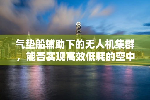 气垫船辅助下的无人机集群，能否实现高效低耗的空中运输？